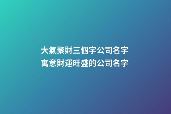 大氣聚財三個字公司名字 寓意財運旺盛的公司名字-第1張-公司起名-玄機派
